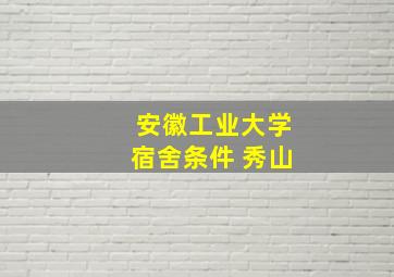 安徽工业大学宿舍条件 秀山